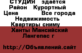 СТУДИЯ - здаётся › Район ­ Курортный › Цена ­ 1 500 - Все города Недвижимость » Квартиры сниму   . Ханты-Мансийский,Лангепас г.